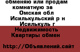 обменяю или продам 2-комнатную за 600 - Омская обл., Исилькульский р-н, Исилькуль г. Недвижимость » Квартиры обмен   
